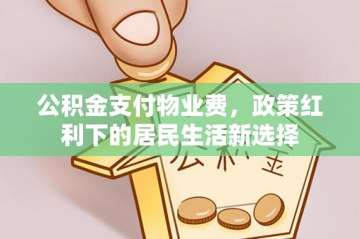 祁门公积金支付物业费，政策红利下的居民生活新选择