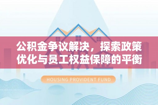 祁门公积金争议解决，探索政策优化与员工权益保障的平衡点
