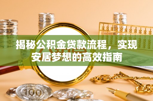 祁门揭秘公积金贷款流程，实现安居梦想的高效指南