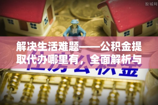 祁门解决生活难题——公积金提取代办哪里有，全面解析与服务推荐