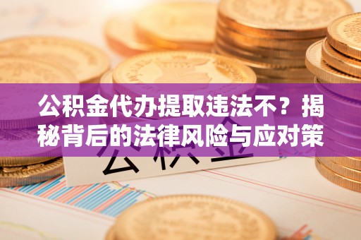 祁门公积金代办提取违法不？揭秘背后的法律风险与应对策略