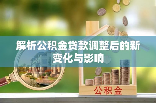 祁门解析公积金贷款调整后的新变化与影响
