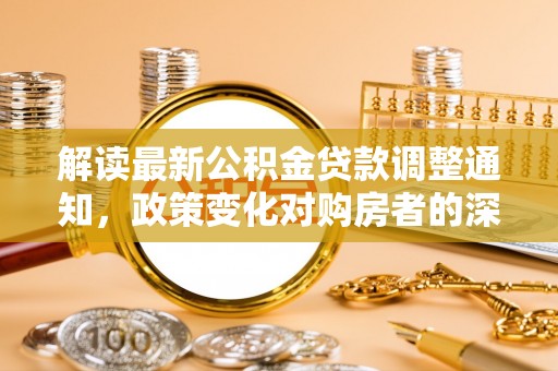 祁门解读最新公积金贷款调整通知，政策变化对购房者的深远影响