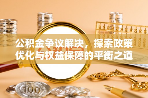 祁门公积金争议解决，探索政策优化与权益保障的平衡之道