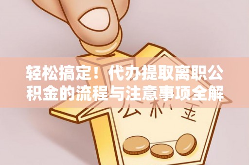 祁门轻松搞定！代办提取离职公积金的流程与注意事项全解析