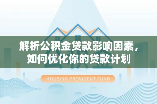 祁门解析公积金贷款影响因素，如何优化你的贷款计划