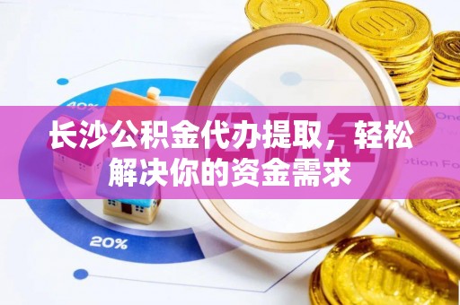 祁门长沙公积金代办提取，轻松解决你的资金需求
