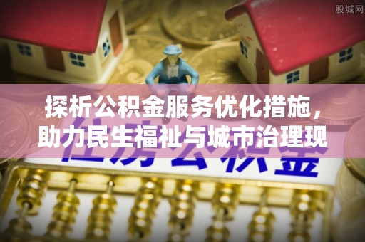 祁门探析公积金服务优化措施，助力民生福祉与城市治理现代化