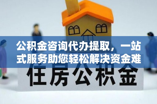 祁门公积金咨询代办提取，一站式服务助您轻松解决资金难题