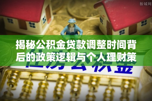 祁门揭秘公积金贷款调整时间背后的政策逻辑与个人理财策略