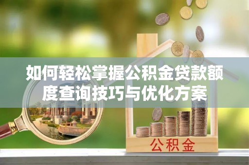 祁门如何轻松掌握公积金贷款额度查询技巧与优化方案