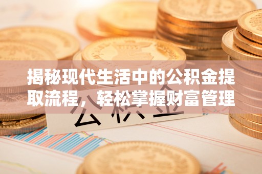 祁门揭秘现代生活中的公积金提取流程，轻松掌握财富管理新技能