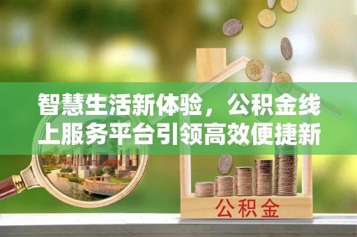 祁门智慧生活新体验，公积金线上服务平台引领高效便捷新时代