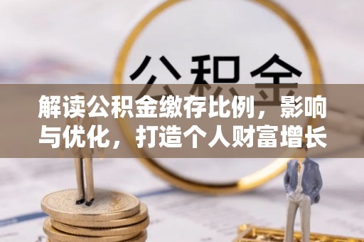 祁门解读公积金缴存比例，影响与优化，打造个人财富增长新引擎
