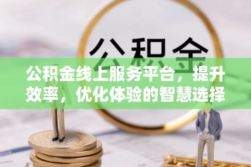 祁门公积金线上服务平台，提升效率，优化体验的智慧选择