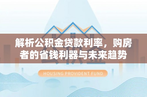 祁门解析公积金贷款利率，购房者的省钱利器与未来趋势