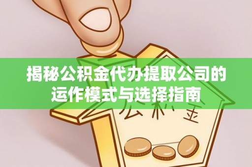祁门揭秘公积金代办提取公司的运作模式与选择指南