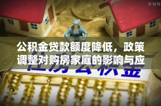 祁门公积金贷款额度降低，政策调整对购房家庭的影响与应对策略