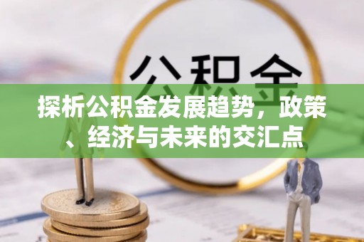 祁门探析公积金发展趋势，政策、经济与未来的交汇点