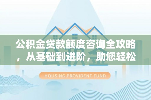 祁门公积金贷款额度咨询全攻略，从基础到进阶，助您轻松掌握关键要点