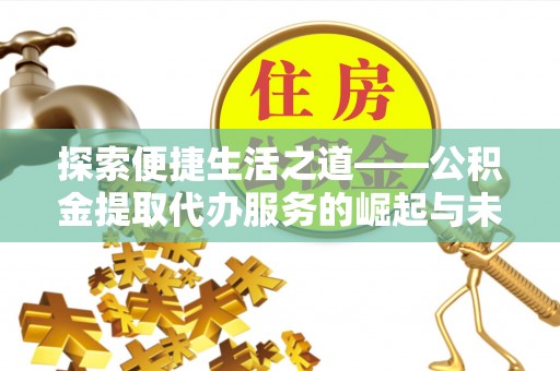 祁门探索便捷生活之道——公积金提取代办服务的崛起与未来