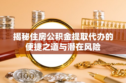 祁门揭秘住房公积金提取代办的便捷之道与潜在风险