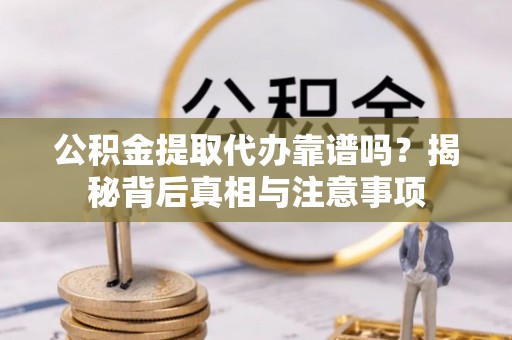 祁门公积金提取代办靠谱吗？揭秘背后真相与注意事项