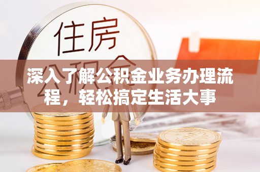 祁门深入了解公积金业务办理流程，轻松搞定生活大事