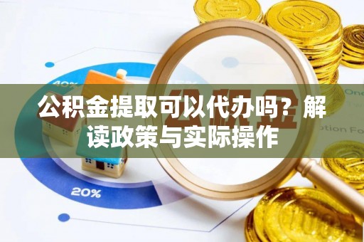 祁门公积金提取可以代办吗？解读政策与实际操作