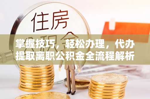 祁门掌握技巧，轻松办理，代办提取离职公积金全流程解析