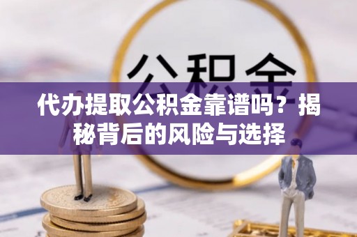 祁门代办提取公积金靠谱吗？揭秘背后的风险与选择