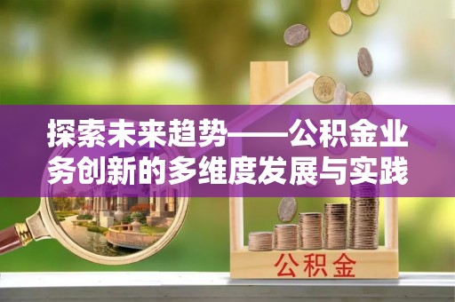 祁门探索未来趋势——公积金业务创新的多维度发展与实践