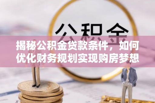 祁门揭秘公积金贷款条件，如何优化财务规划实现购房梦想