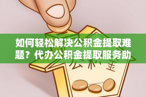 祁门如何轻松解决公积金提取难题？代办公积金提取服务助您一臂之力