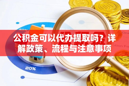 祁门公积金可以代办提取吗？详解政策、流程与注意事项