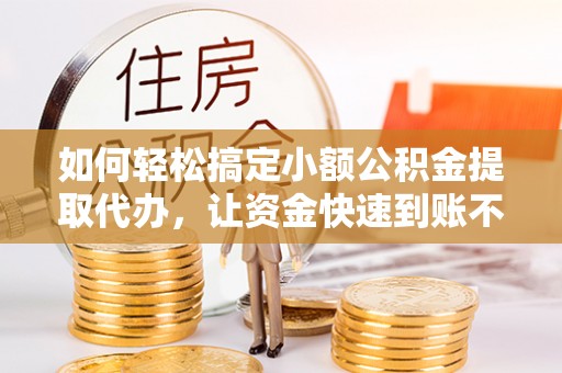 祁门如何轻松搞定小额公积金提取代办，让资金快速到账不是梦