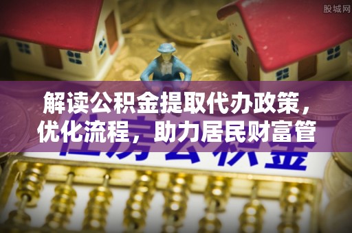 祁门解读公积金提取代办政策，优化流程，助力居民财富管理