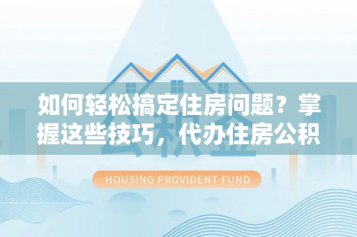 祁门如何轻松搞定住房问题？掌握这些技巧，代办住房公积金提取不再难