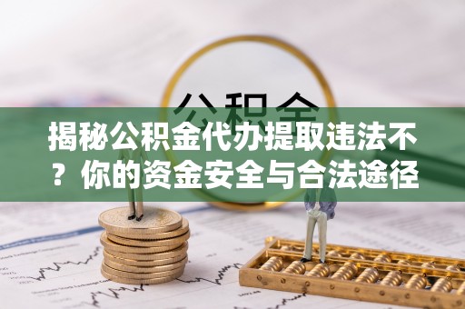 祁门揭秘公积金代办提取违法不？你的资金安全与合法途径解析