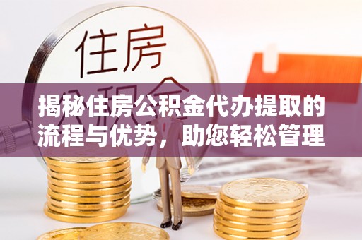祁门揭秘住房公积金代办提取的流程与优势，助您轻松管理资金