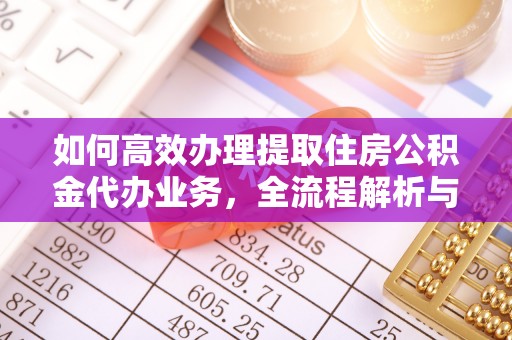 祁门如何高效办理提取住房公积金代办业务，全流程解析与实用建议
