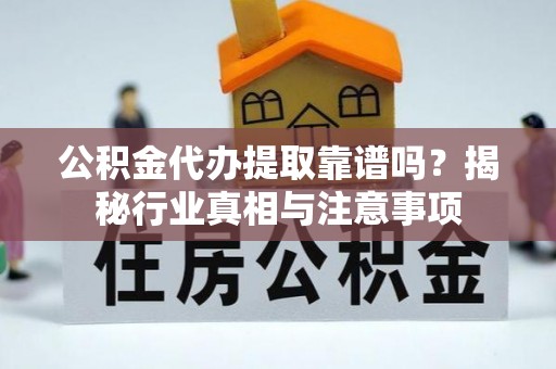 祁门公积金代办提取靠谱吗？揭秘行业真相与注意事项