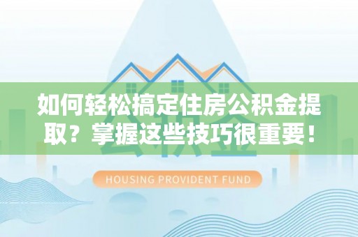 祁门如何轻松搞定住房公积金提取？掌握这些技巧很重要！
