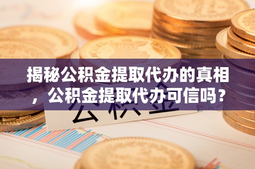 祁门揭秘公积金提取代办的真相，公积金提取代办可信吗？