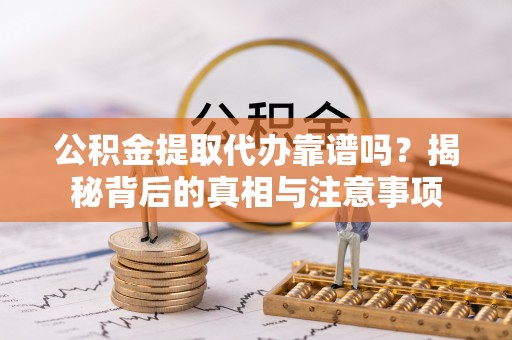 祁门公积金提取代办靠谱吗？揭秘背后的真相与注意事项