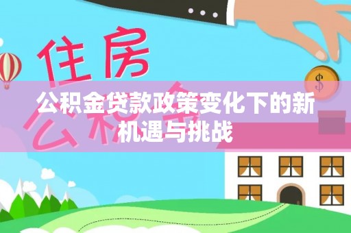 祁门公积金贷款政策变化下的新机遇与挑战