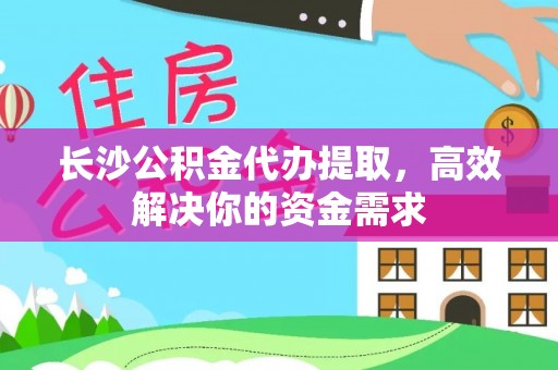 祁门长沙公积金代办提取，高效解决你的资金需求
