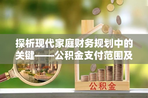 祁门探析现代家庭财务规划中的关键——公积金支付范围及其影响