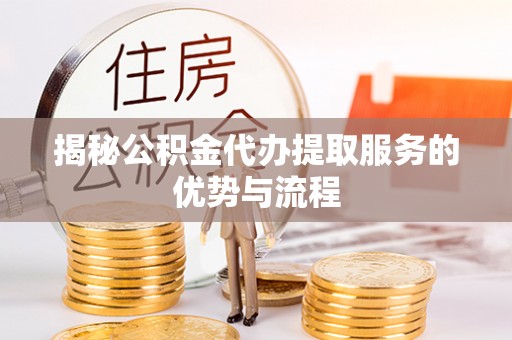祁门揭秘公积金代办提取服务的优势与流程