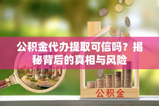 祁门公积金代办提取可信吗？揭秘背后的真相与风险